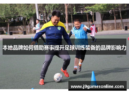 本地品牌如何借助赛事提升足球训练装备的品牌影响力