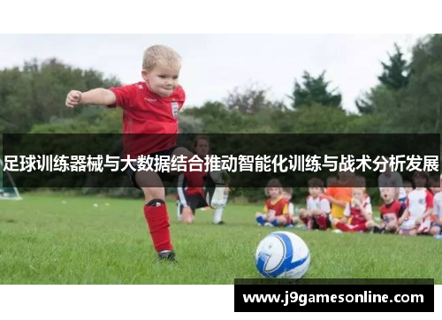 足球训练器械与大数据结合推动智能化训练与战术分析发展