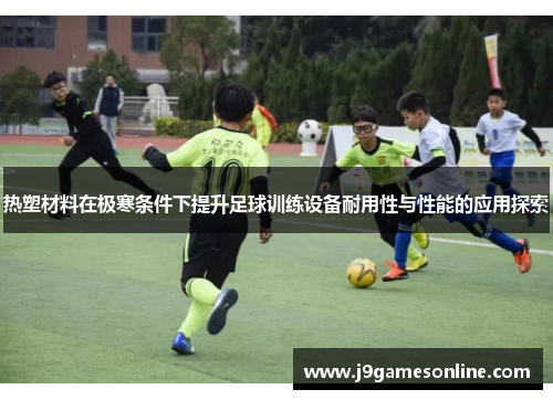 热塑材料在极寒条件下提升足球训练设备耐用性与性能的应用探索