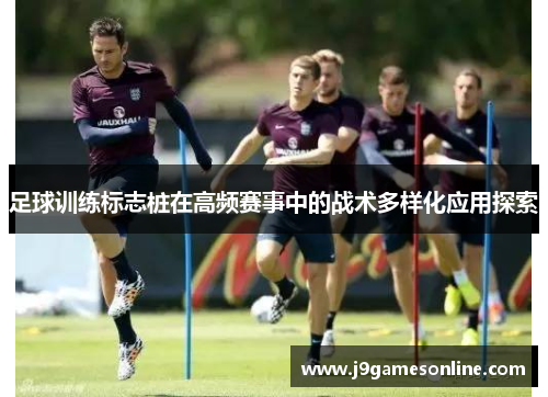 足球训练标志桩在高频赛事中的战术多样化应用探索
